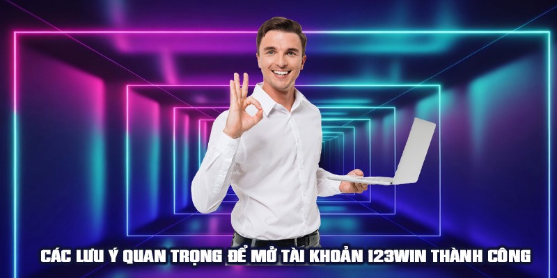 Các lưu ý quan trọng để mở tài khoản 123WIN thành công